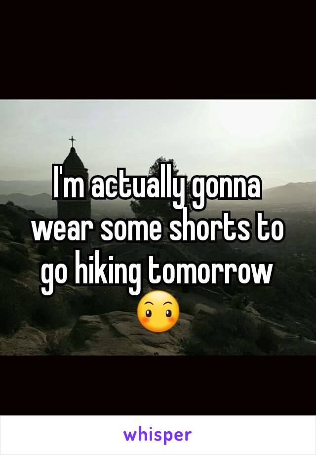 I'm actually gonna wear some shorts to go hiking tomorrow 😶