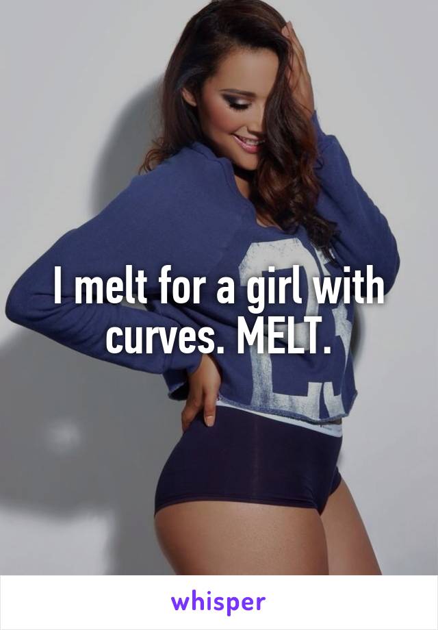 I melt for a girl with curves. MELT.