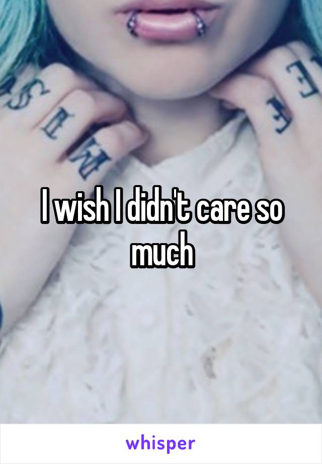 I wish I didn't care so much