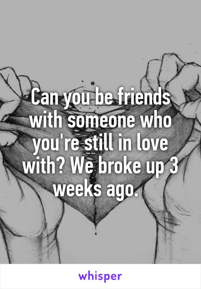 Can you be friends with someone who you're still in love with? We broke up 3 weeks ago.  