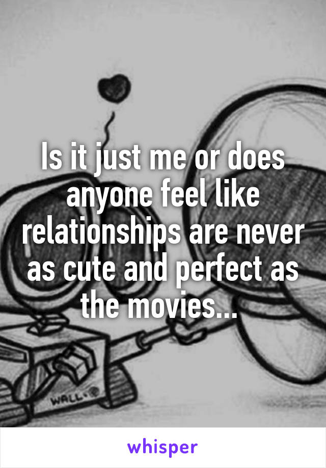 Is it just me or does anyone feel like relationships are never as cute and perfect as the movies... 