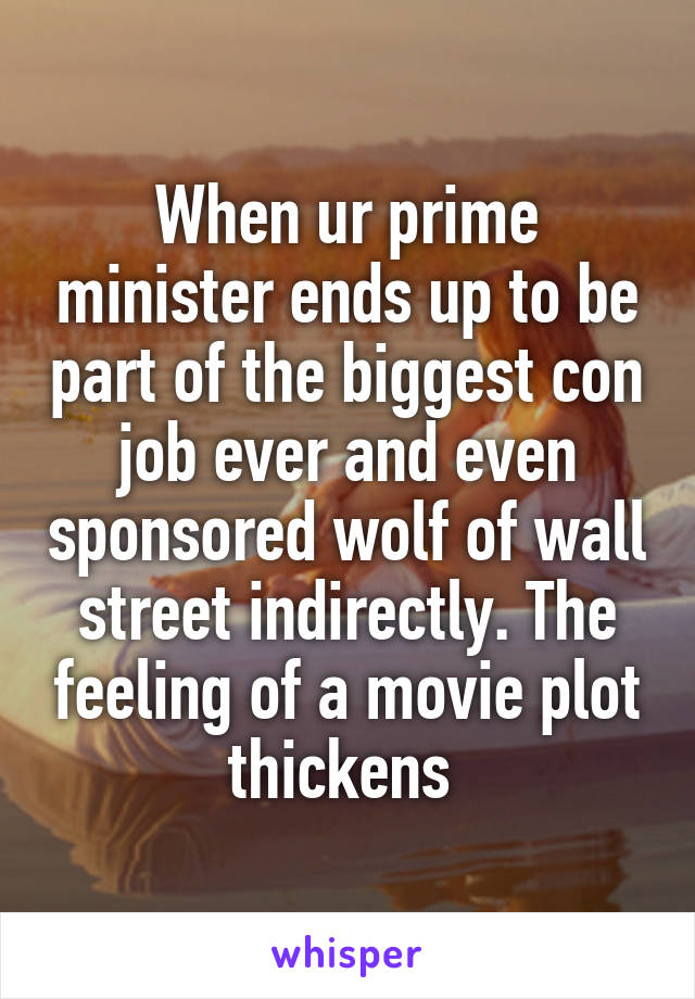 When ur prime minister ends up to be part of the biggest con job ever and even sponsored wolf of wall street indirectly. The feeling of a movie plot thickens 