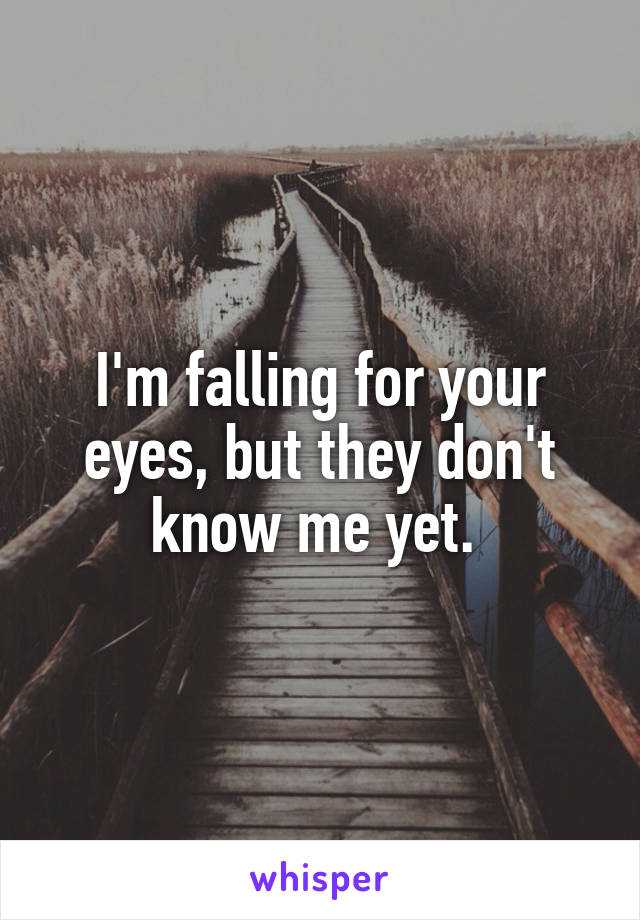 I'm falling for your eyes, but they don't know me yet. 