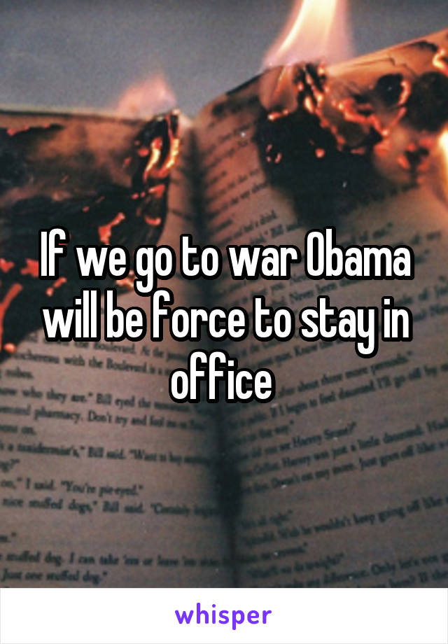 If we go to war Obama will be force to stay in office 