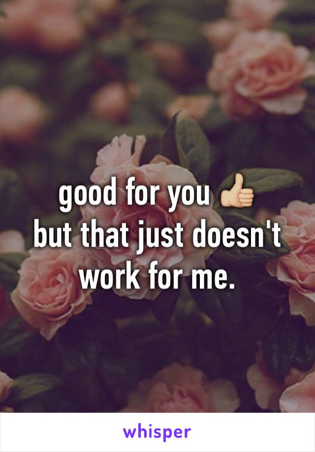 good for you 👍🏼
but that just doesn't work for me.