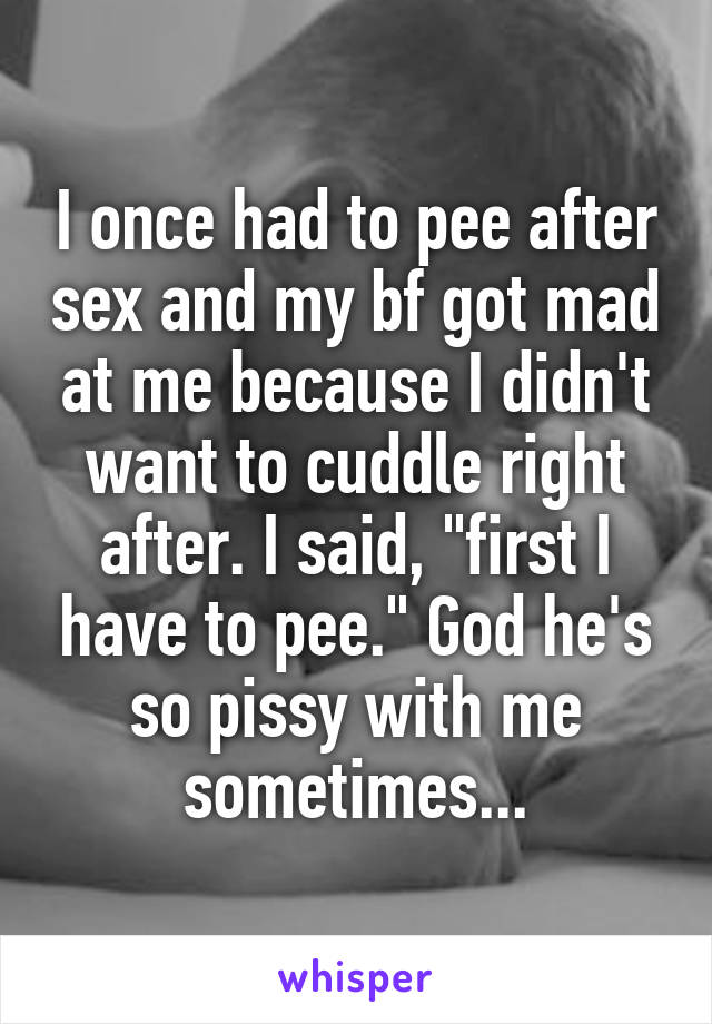 I once had to pee after sex and my bf got mad at me because I didn't want to cuddle right after. I said, "first I have to pee." God he's so pissy with me sometimes...