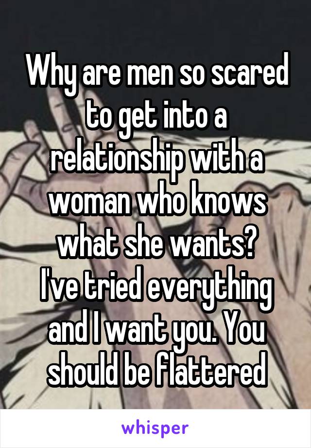 Why are men so scared to get into a relationship with a woman who knows what she wants?
I've tried everything and I want you. You should be flattered