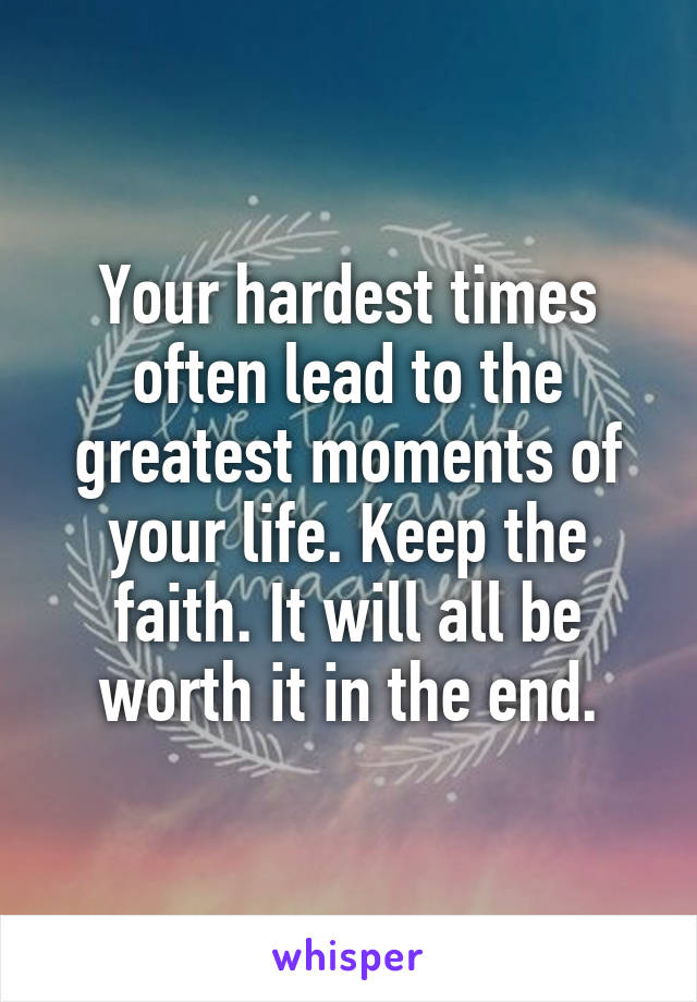 Your hardest times often lead to the greatest moments of your life. Keep the faith. It will all be worth it in the end.