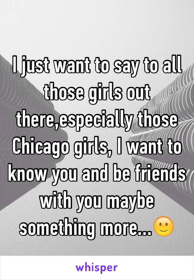 I just want to say to all those girls out there,especially those Chicago girls, I want to know you and be friends with you maybe something more...🙂