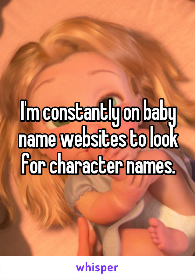 I'm constantly on baby name websites to look for character names.