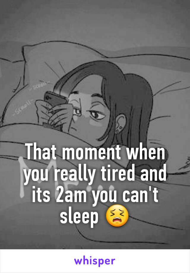 That moment when you really tired and its 2am you can't sleep 😣