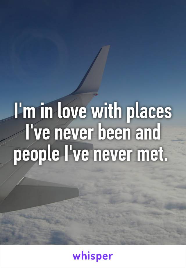 I'm in love with places I've never been and people I've never met. 