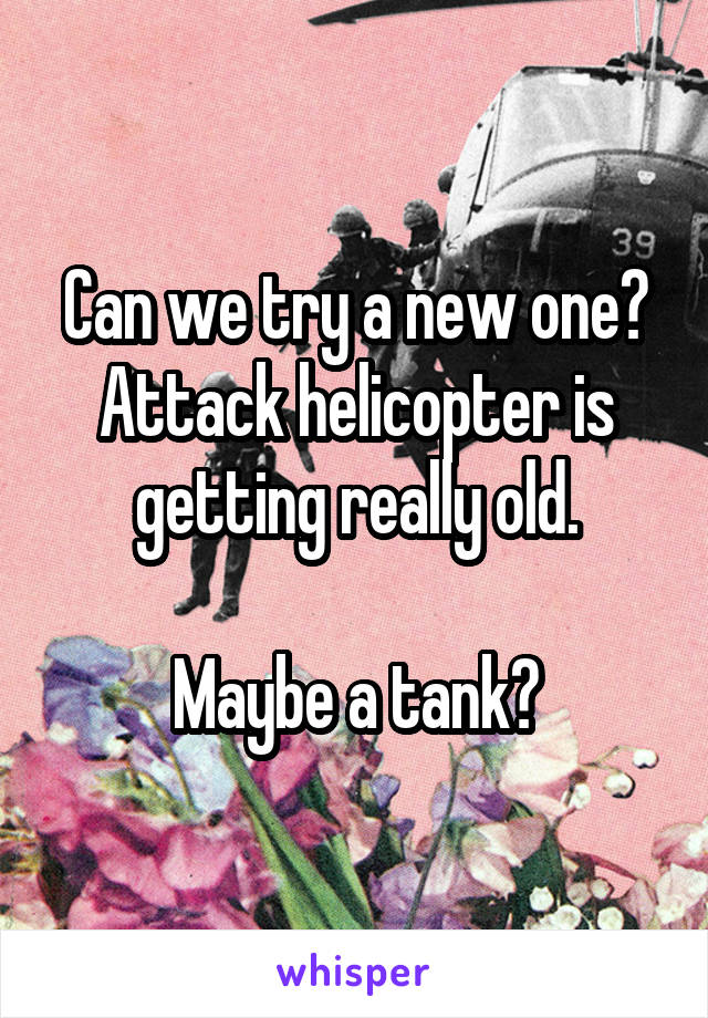 Can we try a new one? Attack helicopter is getting really old.

Maybe a tank?