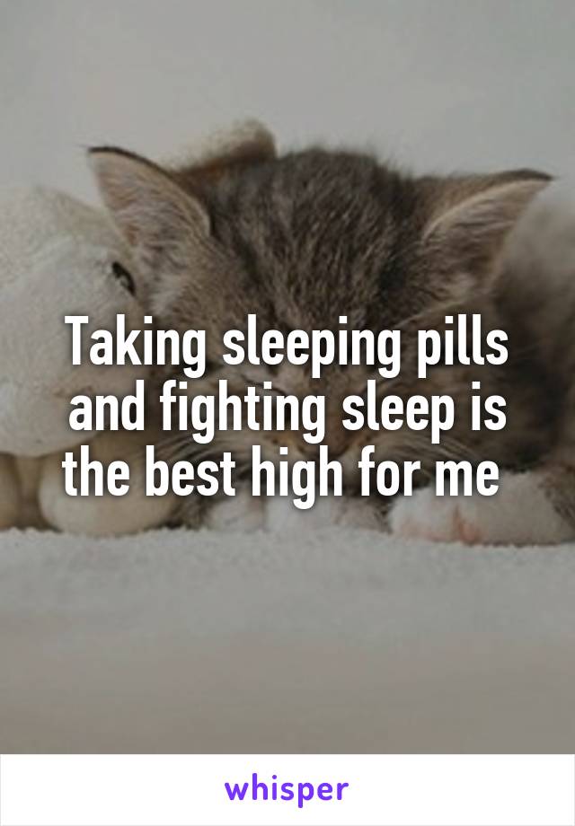 Taking sleeping pills and fighting sleep is the best high for me 