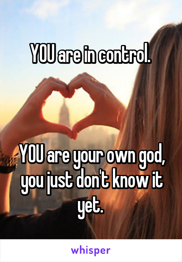 YOU are in control. 



YOU are your own god, you just don't know it yet. 