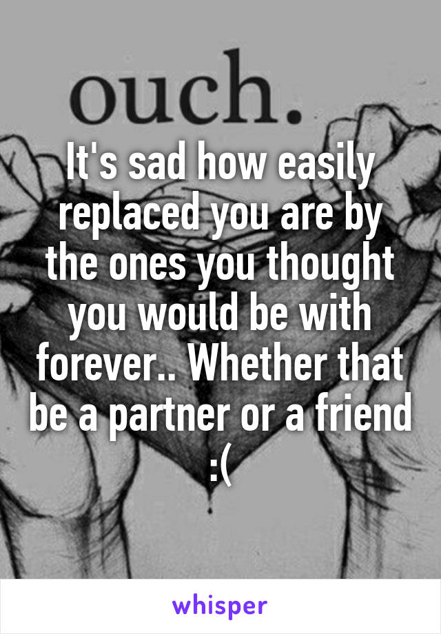 It's sad how easily replaced you are by the ones you thought you would be with forever.. Whether that be a partner or a friend :(