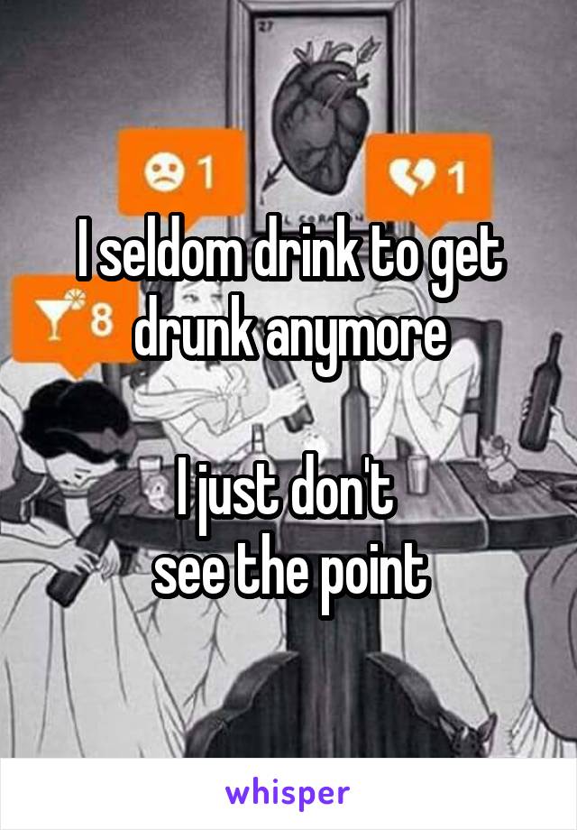 I seldom drink to get drunk anymore

I just don't 
see the point