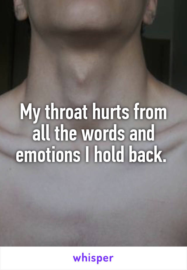 My throat hurts from all the words and emotions I hold back. 