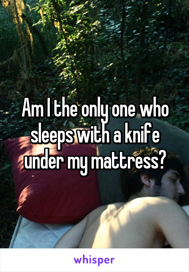 Am I the only one who sleeps with a knife under my mattress?