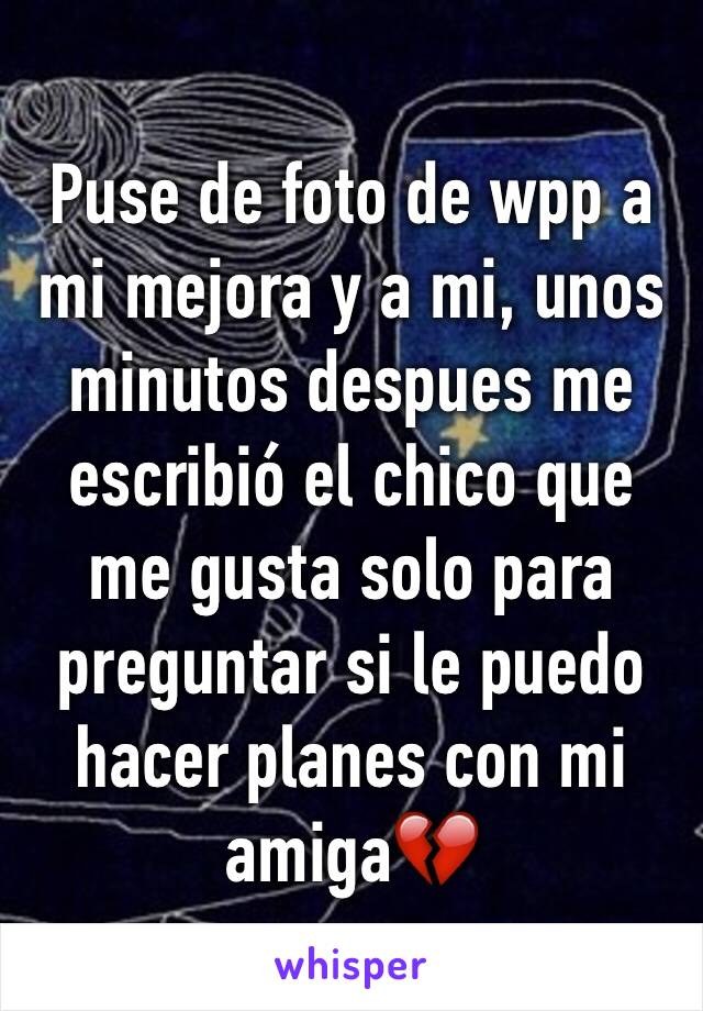 Puse de foto de wpp a mi mejora y a mi, unos minutos despues me escribió el chico que me gusta solo para preguntar si le puedo hacer planes con mi amiga💔