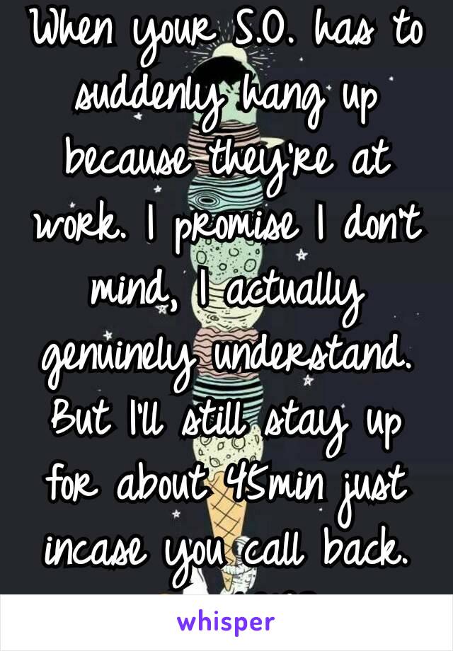 When your S.O. has to suddenly hang up because they're at work. I promise I don't mind, I actually genuinely understand. But I'll still stay up for about 45min just incase you call back. 🤗 #LDRS