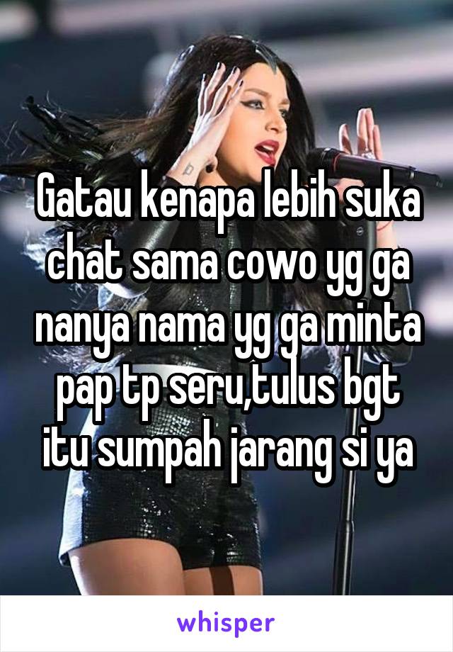 Gatau kenapa lebih suka chat sama cowo yg ga nanya nama yg ga minta pap tp seru,tulus bgt itu sumpah jarang si ya