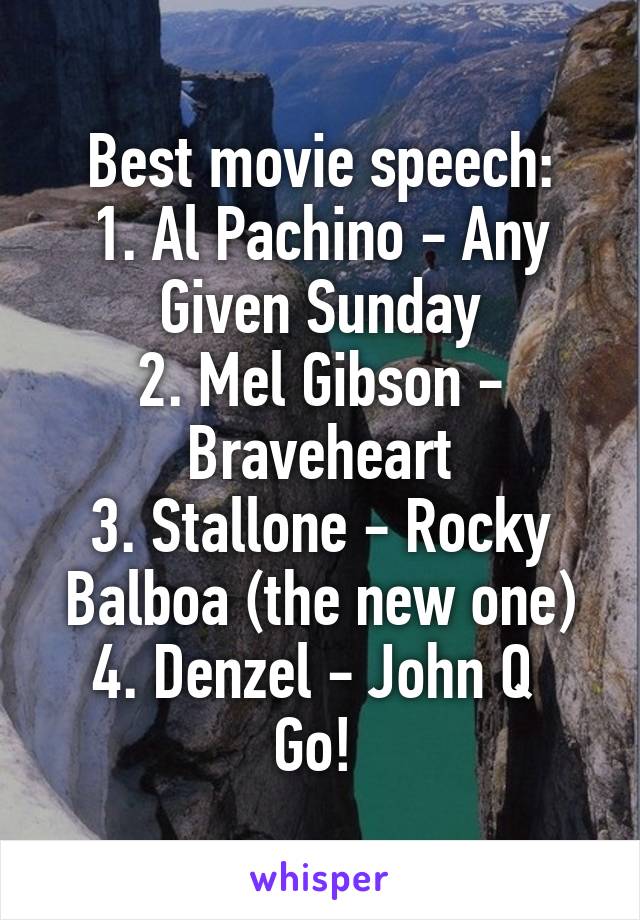 Best movie speech:
1. Al Pachino - Any Given Sunday
2. Mel Gibson - Braveheart
3. Stallone - Rocky Balboa (the new one)
4. Denzel - John Q 
Go! 