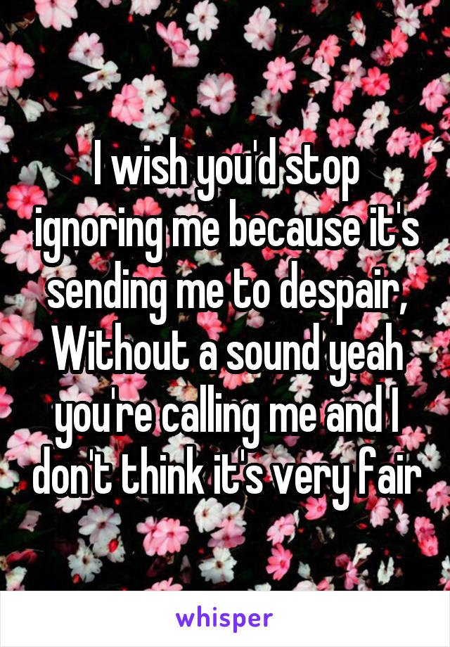 I wish you'd stop ignoring me because it's sending me to despair,
Without a sound yeah you're calling me and I don't think it's very fair