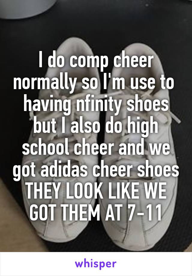 I do comp cheer normally so I'm use to  having nfinity shoes but I also do high school cheer and we got adidas cheer shoes THEY LOOK LIKE WE GOT THEM AT 7-11