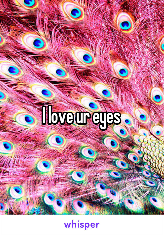 I love ur eyes 