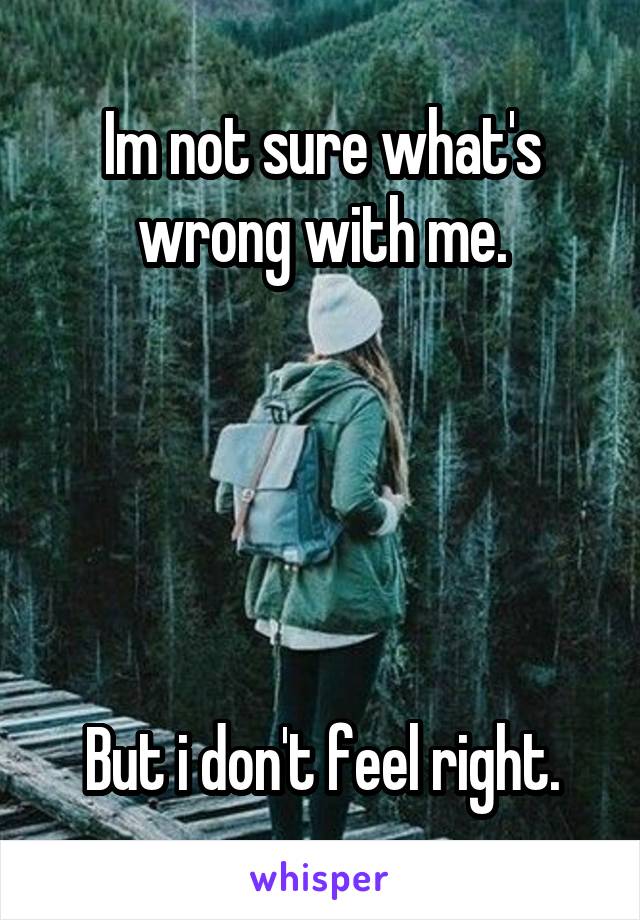 
Im not sure what's wrong with me.





But i don't feel right.
