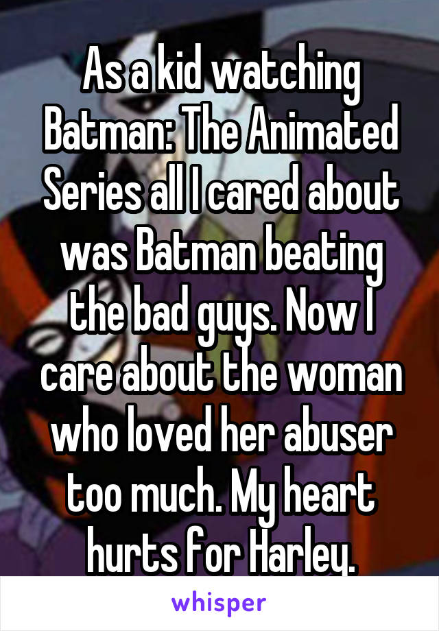 As a kid watching Batman: The Animated Series all I cared about was Batman beating the bad guys. Now I care about the woman who loved her abuser too much. My heart hurts for Harley.