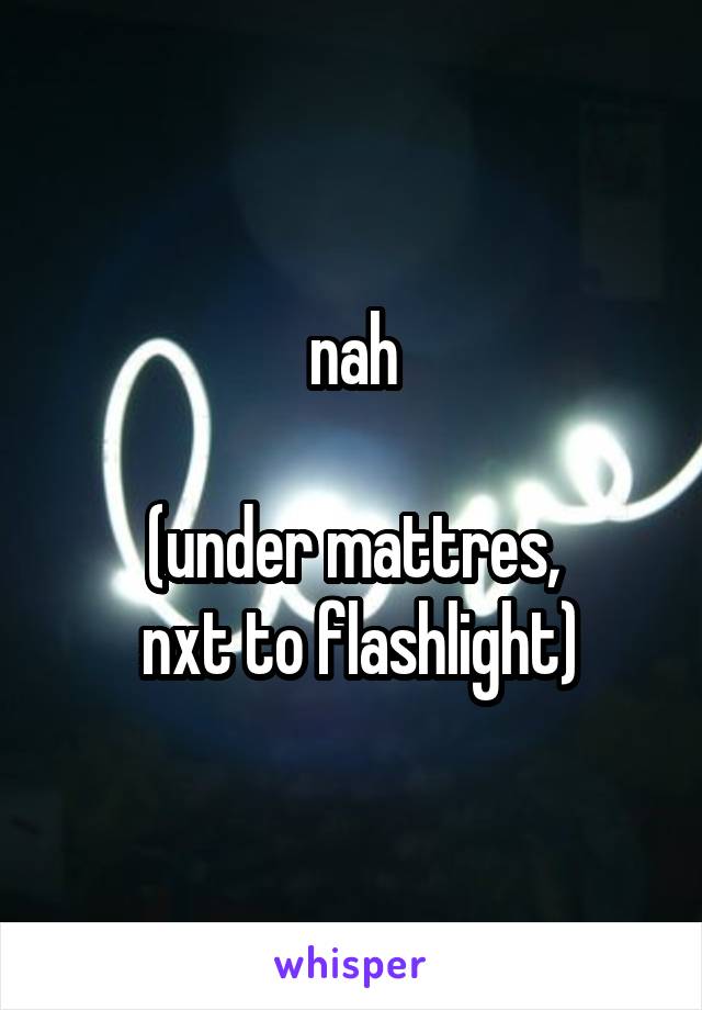 nah

(under mattres,
 nxt to flashlight)