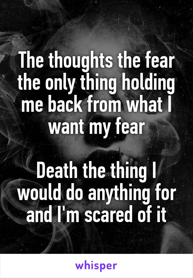 The thoughts the fear the only thing holding me back from what I want my fear

Death the thing I would do anything for and I'm scared of it