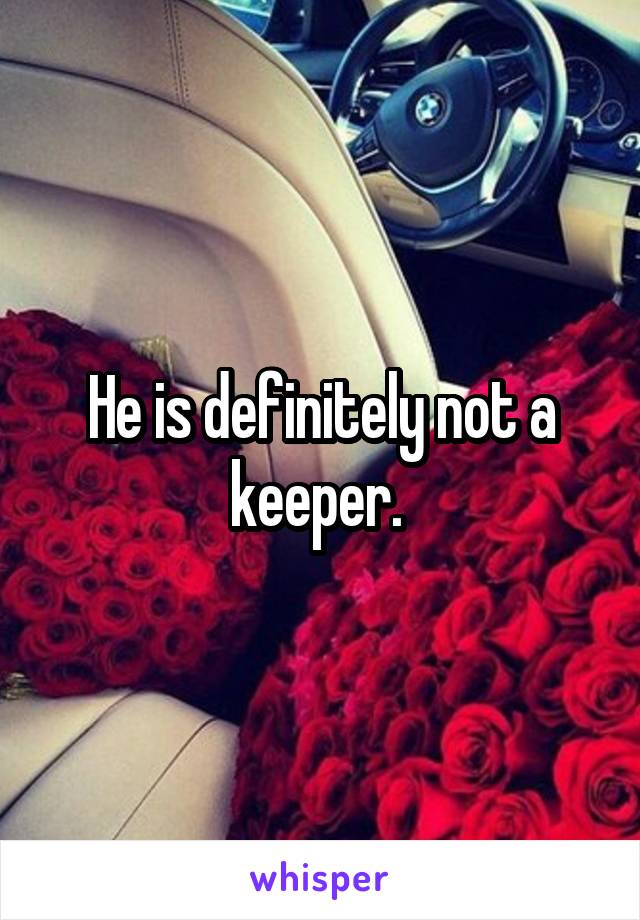 He is definitely not a keeper. 