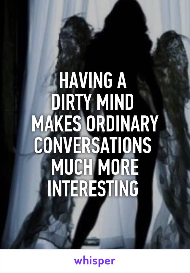 HAVING A 
DIRTY MIND 
MAKES ORDINARY CONVERSATIONS 
MUCH MORE INTERESTING 