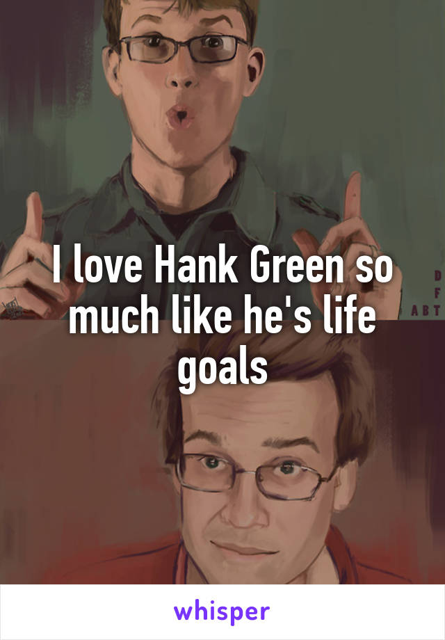 I love Hank Green so much like he's life goals