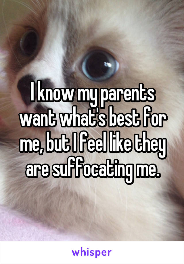 I know my parents want what's best for me, but I feel like they are suffocating me.