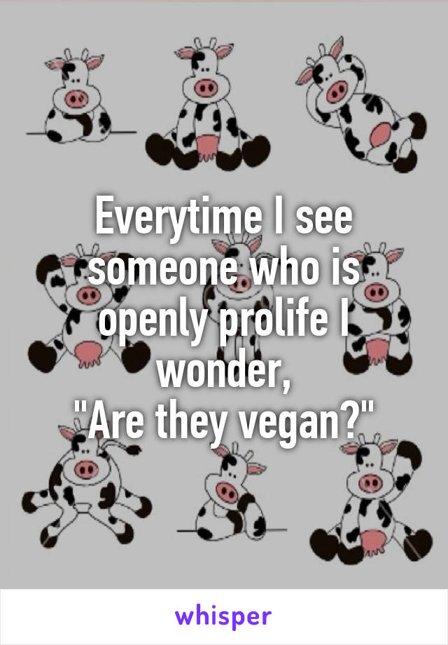 Everytime I see someone who is openly prolife I wonder,
"Are they vegan?"