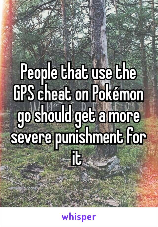 People that use the GPS cheat on Pokémon go should get a more severe punishment for it 