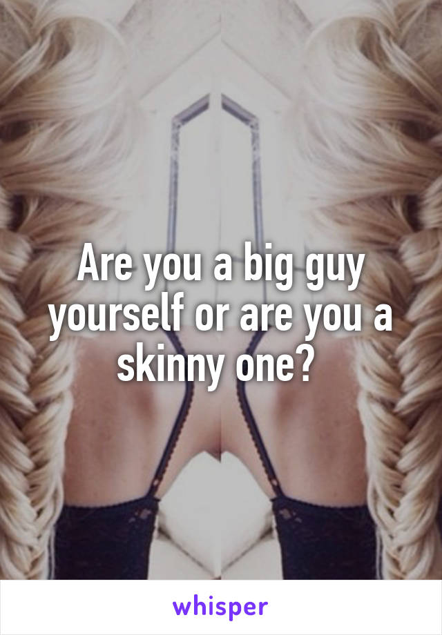 Are you a big guy yourself or are you a skinny one? 