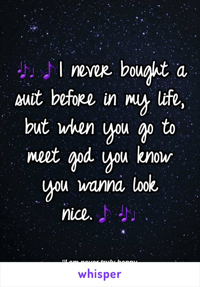 🎶🎵I never bought a suit before in my life, but when you go to meet god you know you wanna look nice.🎵🎶