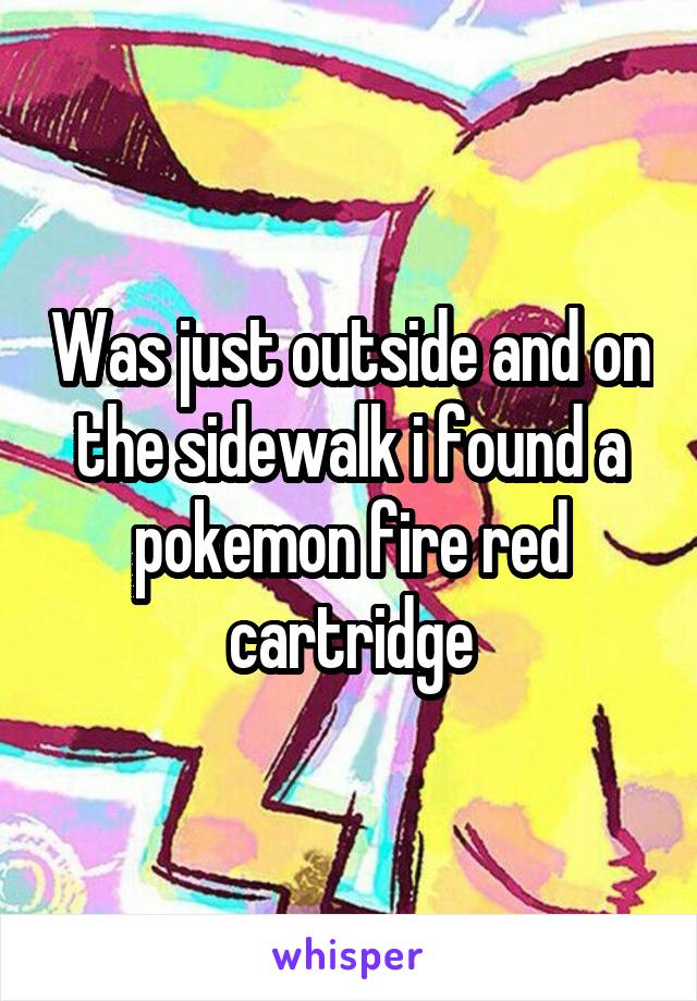 Was just outside and on the sidewalk i found a pokemon fire red cartridge