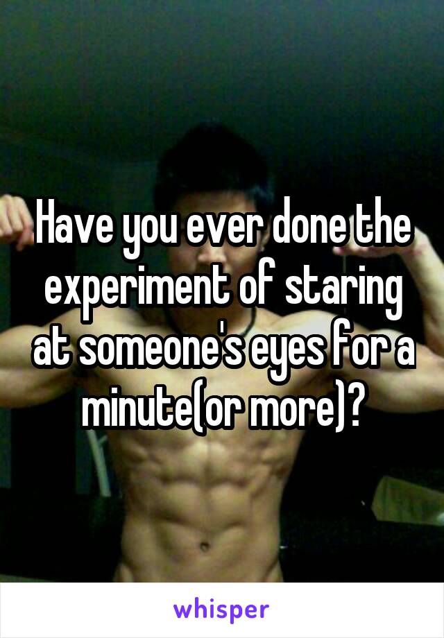 Have you ever done the experiment of staring at someone's eyes for a minute(or more)?