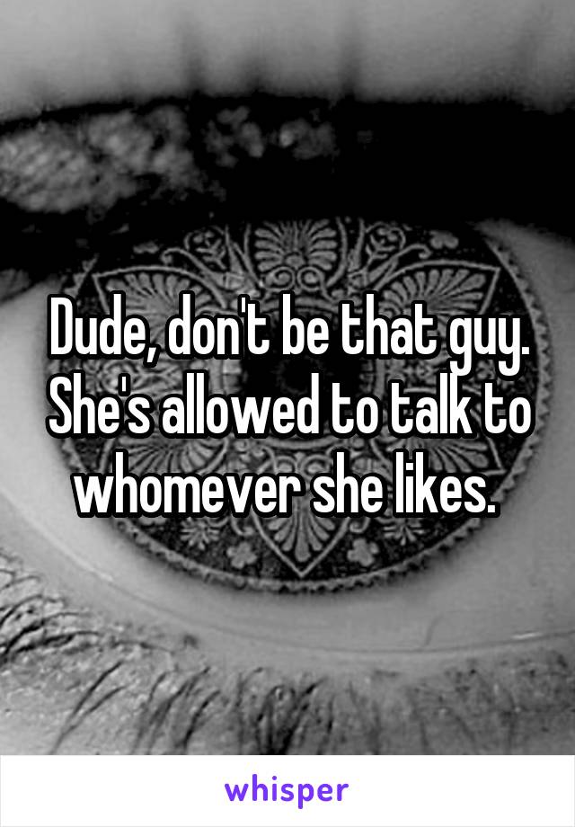 Dude, don't be that guy. She's allowed to talk to whomever she likes. 