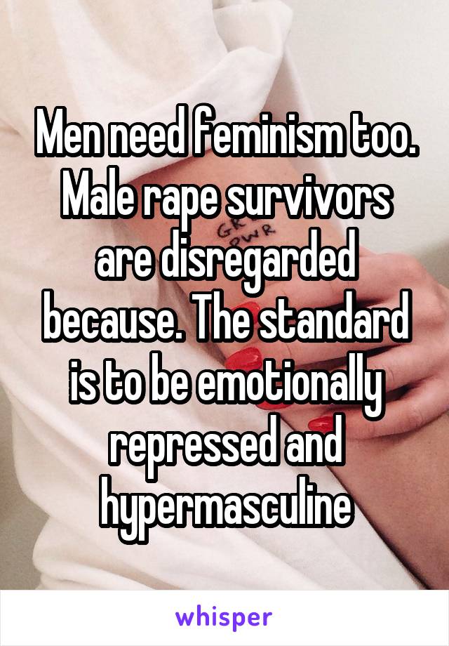 Men need feminism too. Male rape survivors are disregarded because. The standard is to be emotionally repressed and hypermasculine