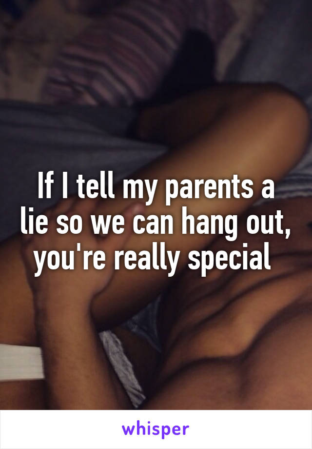 If I tell my parents a lie so we can hang out, you're really special 