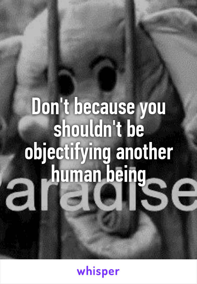 Don't because you shouldn't be objectifying another human being