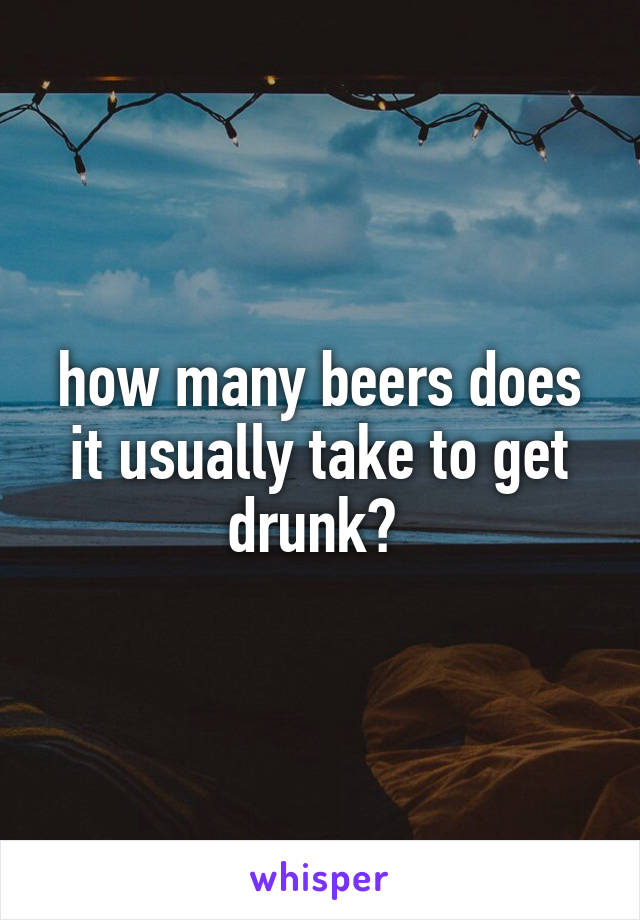 how many beers does it usually take to get drunk? 