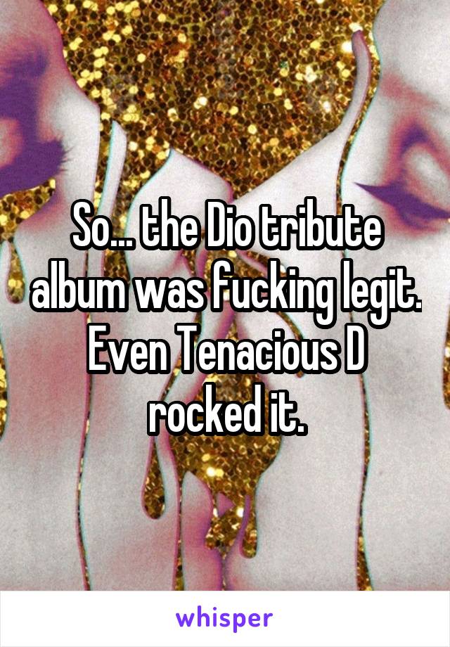 So... the Dio tribute album was fucking legit. Even Tenacious D rocked it.